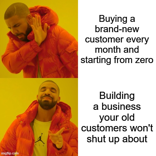 Drake meme: rejecting "buying a brand-new customer every month and starting from zero," choosing "building a business your old customers won't shut up about."